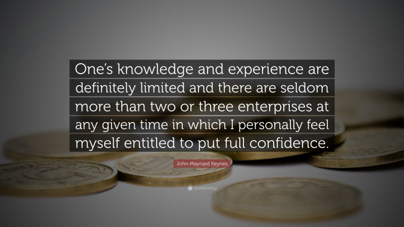 John Maynard Keynes Quote: “One’s knowledge and experience are definitely limited and there are seldom more than two or three enterprises at any given time in which I personally feel myself entitled to put full confidence.”