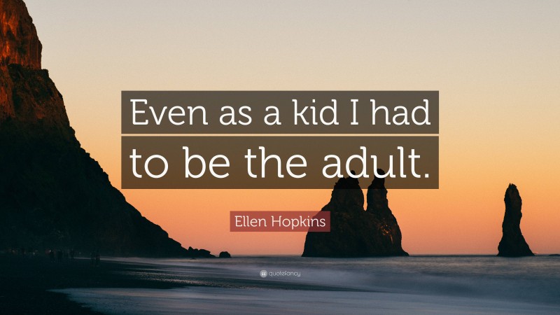 Ellen Hopkins Quote: “Even as a kid I had to be the adult.”