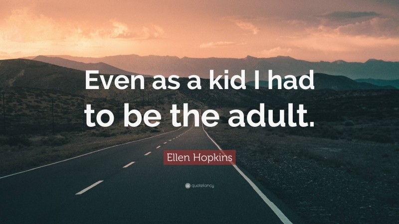 Ellen Hopkins Quote: “Even as a kid I had to be the adult.”