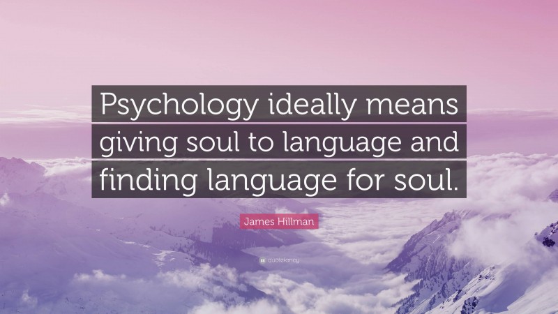 James Hillman Quote: “Psychology ideally means giving soul to language and finding language for soul.”