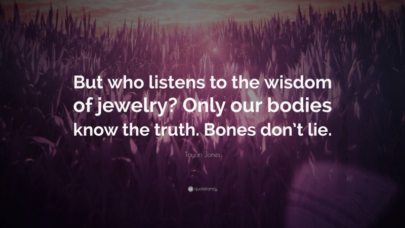 Tayari Jones Quote: “But who listens to the wisdom of jewelry? Only our bodies know the truth. Bones don’t lie.”