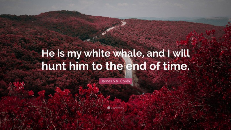 James S.A. Corey Quote: “He is my white whale, and I will hunt him to the end of time.”