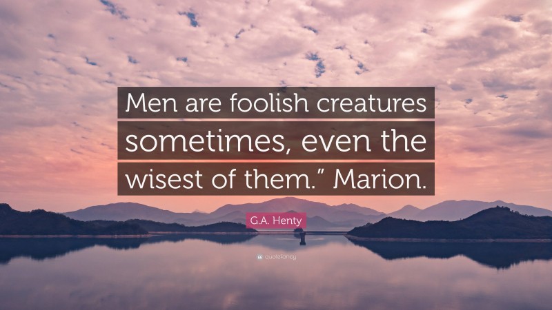 G.A. Henty Quote: “Men are foolish creatures sometimes, even the wisest of them.” Marion.”