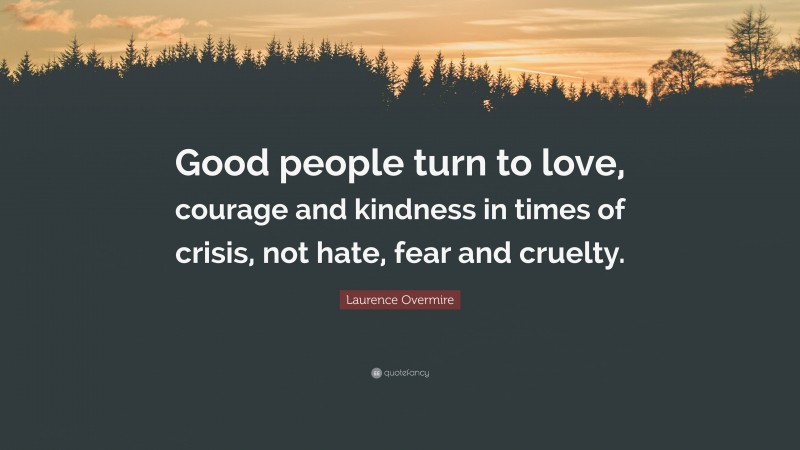 Laurence Overmire Quote: “Good people turn to love, courage and kindness in times of crisis, not hate, fear and cruelty.”