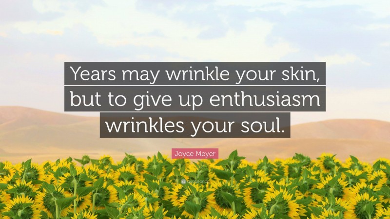 Joyce Meyer Quote: “Years may wrinkle your skin, but to give up enthusiasm wrinkles your soul.”