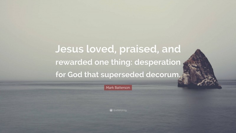 Mark Batterson Quote: “Jesus loved, praised, and rewarded one thing: desperation for God that superseded decorum.”