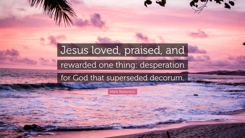 Mark Batterson Quote: “Jesus loved, praised, and rewarded one thing: desperation for God that superseded decorum.”