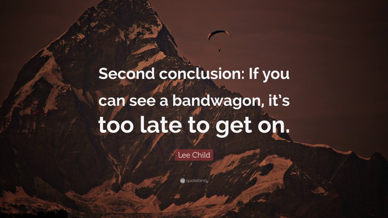 Lee Child Quote: “Second conclusion: If you can see a bandwagon, it’s too late to get on.”