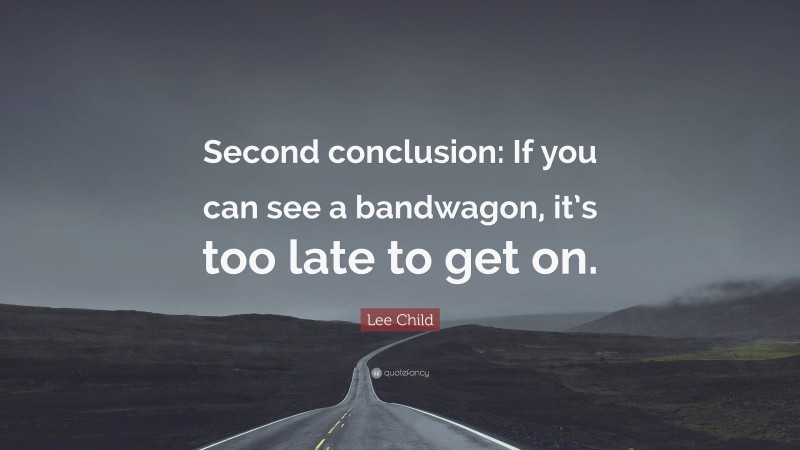 Lee Child Quote: “Second conclusion: If you can see a bandwagon, it’s too late to get on.”