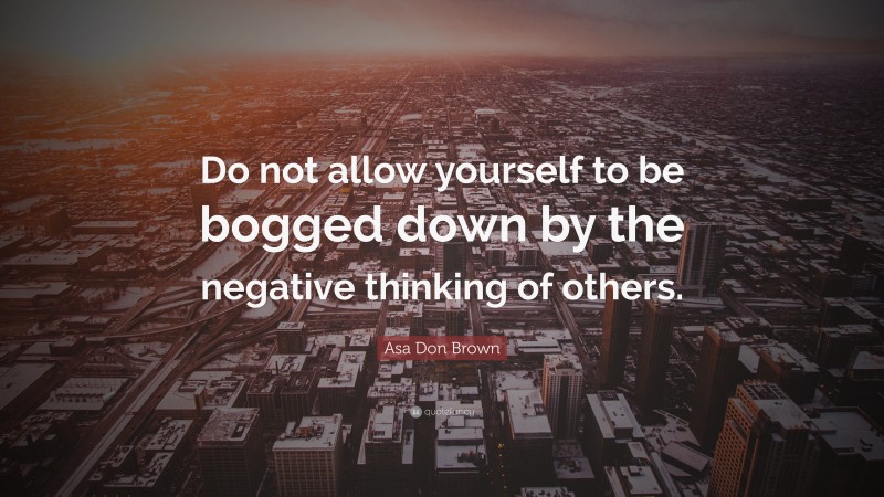 Asa Don Brown Quote: “Do not allow yourself to be bogged down by the negative thinking of others.”