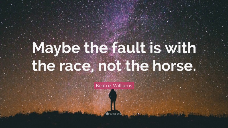 Beatriz Williams Quote: “Maybe the fault is with the race, not the horse.”