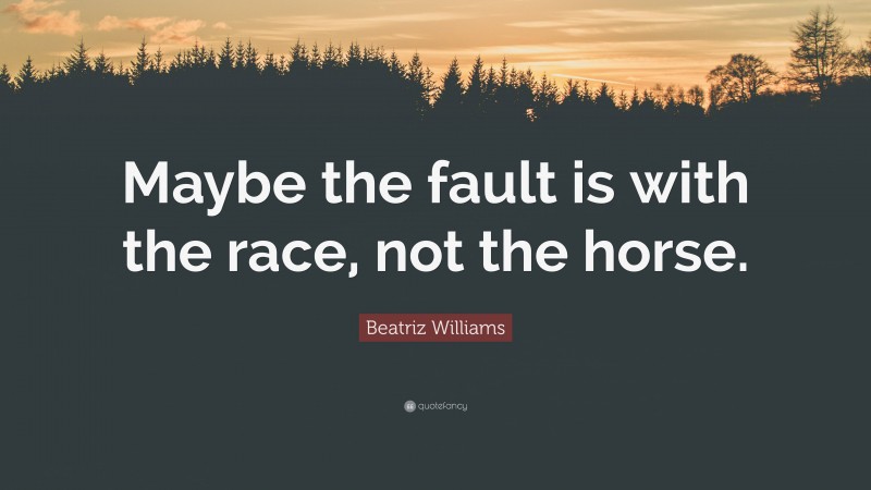 Beatriz Williams Quote: “Maybe the fault is with the race, not the horse.”