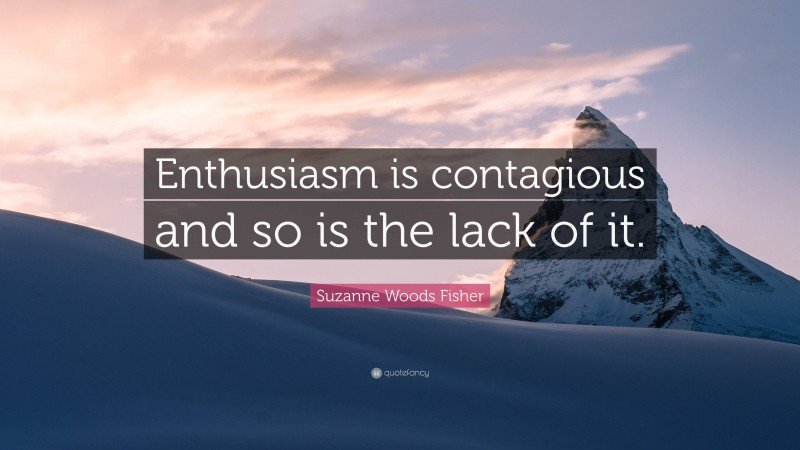 Suzanne Woods Fisher Quote: “Enthusiasm is contagious and so is the lack of it.”