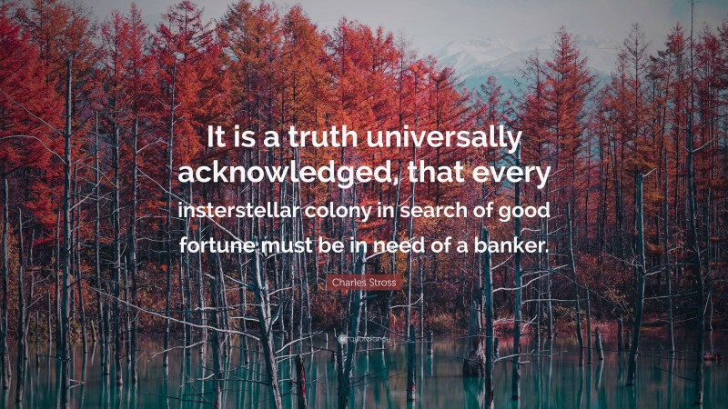 Charles Stross Quote: “It is a truth universally acknowledged, that every insterstellar colony in search of good fortune must be in need of a banker.”