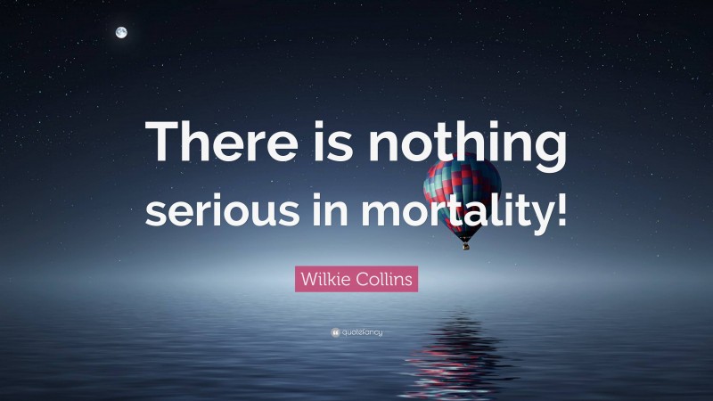 Wilkie Collins Quote: “There is nothing serious in mortality!”