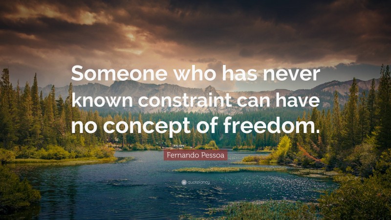 Fernando Pessoa Quote: “Someone who has never known constraint can have no concept of freedom.”