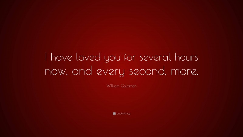 William Goldman Quote: “I have loved you for several hours now, and every second, more.”