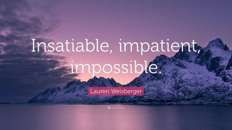 Lauren Weisberger Quote: “Insatiable, impatient, impossible.”