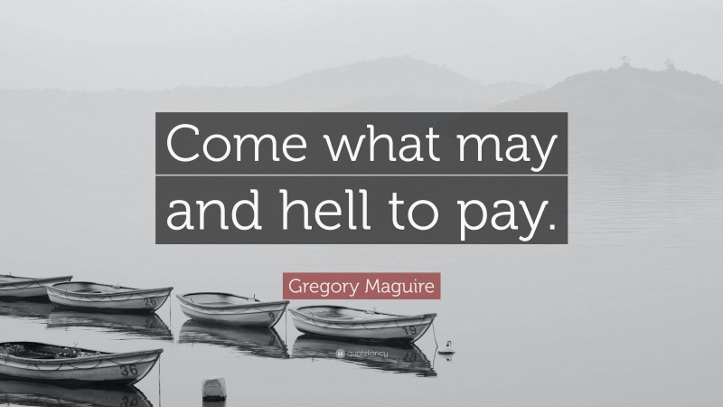 Gregory Maguire Quote: “Come what may and hell to pay.”