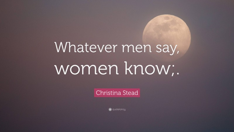 Christina Stead Quote: “Whatever men say, women know;.”