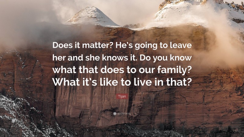 Tijan Quote: “Does it matter? He’s going to leave her and she knows it. Do you know what that does to our family? What it’s like to live in that?”