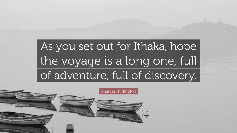 Arianna Huffington Quote: “As you set out for Ithaka, hope the voyage is a long one, full of adventure, full of discovery.”