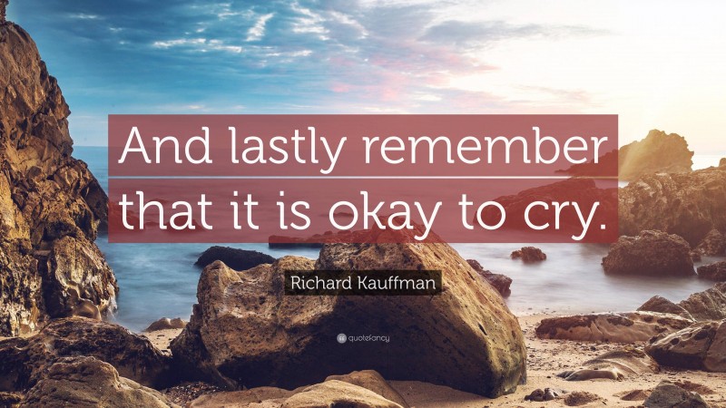 Richard Kauffman Quote: “And lastly remember that it is okay to cry.”
