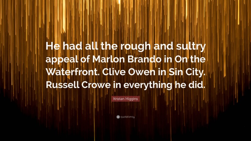 Kristan Higgins Quote: “He had all the rough and sultry appeal of Marlon Brando in On the Waterfront. Clive Owen in Sin City. Russell Crowe in everything he did.”
