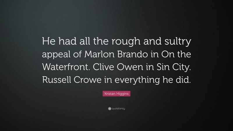 Kristan Higgins Quote: “He had all the rough and sultry appeal of Marlon Brando in On the Waterfront. Clive Owen in Sin City. Russell Crowe in everything he did.”