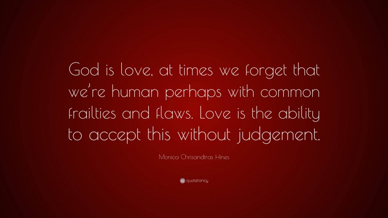 Monica Chrisandtras Hines Quote: “God is love, at times we forget that we’re human perhaps with common frailties and flaws. Love is the ability to accept this without judgement.”