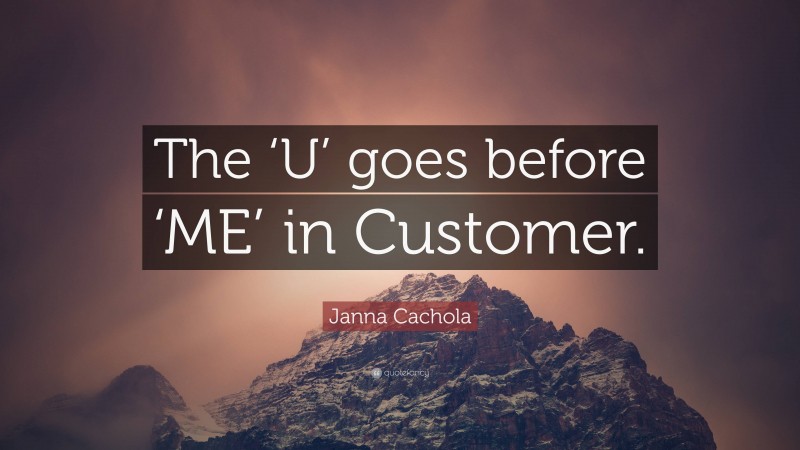 Janna Cachola Quote: “The ‘U’ goes before ‘ME’ in Customer.”