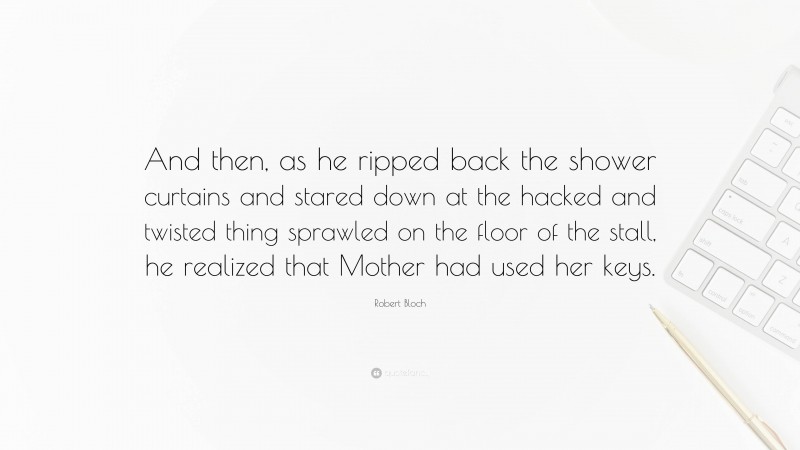 Robert Bloch Quote: “And then, as he ripped back the shower curtains and stared down at the hacked and twisted thing sprawled on the floor of the stall, he realized that Mother had used her keys.”