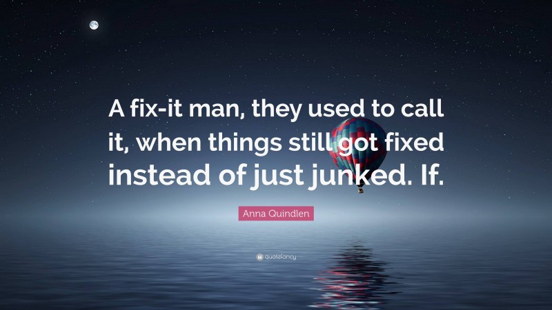 Anna Quindlen Quote: “A fix-it man, they used to call it, when things still got fixed instead of just junked. If.”