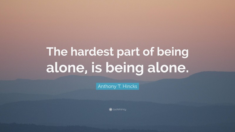 Anthony T. Hincks Quote: “The hardest part of being alone, is being alone.”