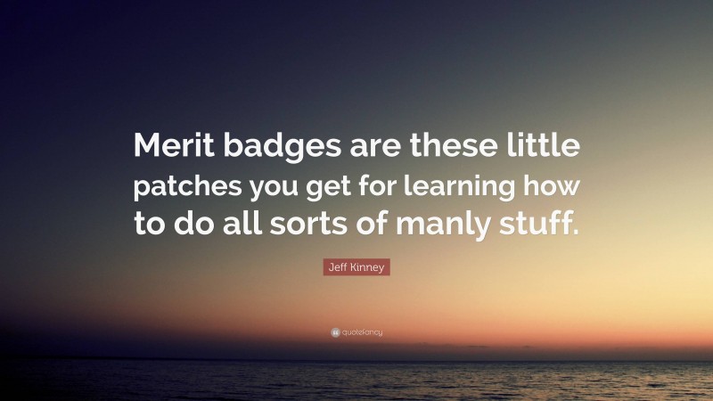 Jeff Kinney Quote: “Merit badges are these little patches you get for learning how to do all sorts of manly stuff.”
