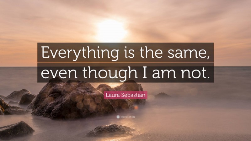 Laura Sebastian Quote: “Everything is the same, even though I am not.”
