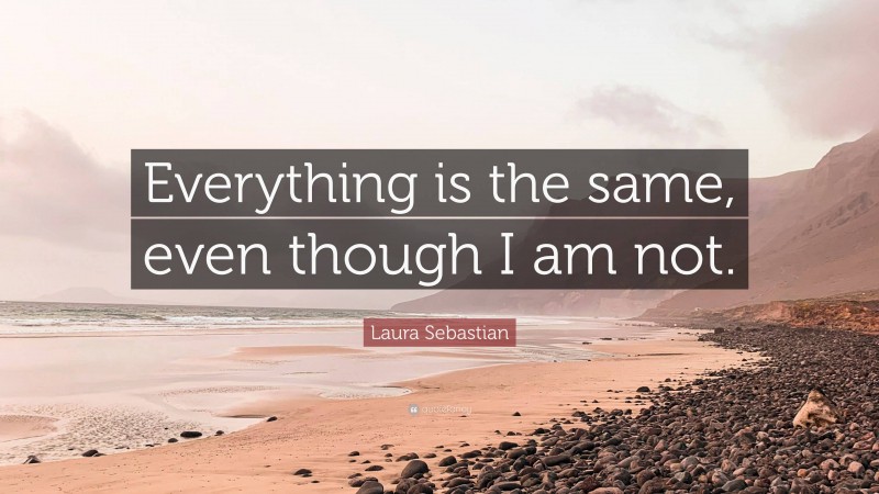 Laura Sebastian Quote: “Everything is the same, even though I am not.”