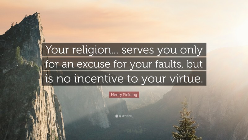 Henry Fielding Quote: “Your religion... serves you only for an excuse for your faults, but is no incentive to your virtue.”