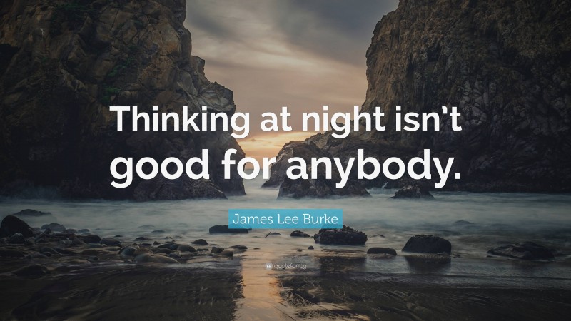 James Lee Burke Quote: “Thinking at night isn’t good for anybody.”