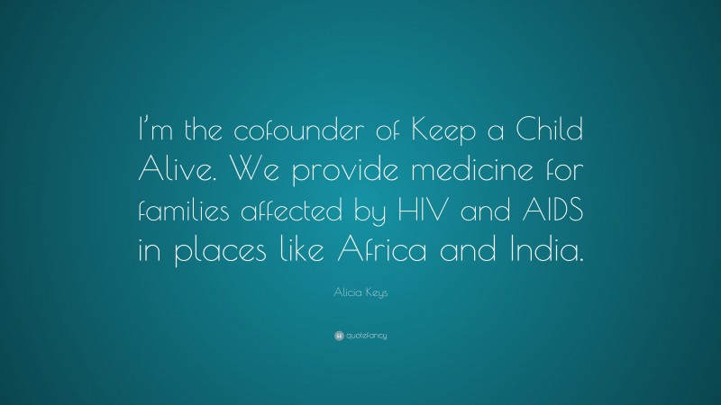 Alicia Keys Quote: “I’m the cofounder of Keep a Child Alive. We provide medicine for families affected by HIV and AIDS in places like Africa and India.”