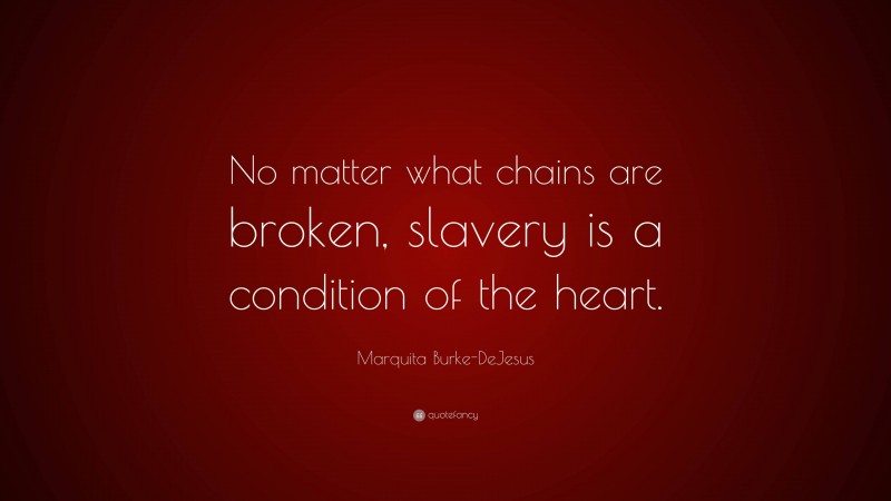 Marquita Burke-DeJesus Quote: “No matter what chains are broken, slavery is a condition of the heart.”