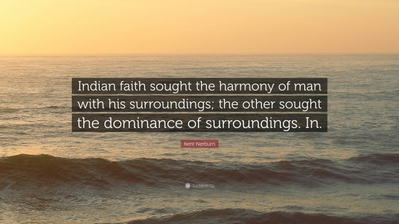 Kent Nerburn Quote: “Indian faith sought the harmony of man with his surroundings; the other sought the dominance of surroundings. In.”