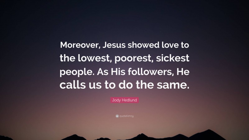 Jody Hedlund Quote: “Moreover, Jesus showed love to the lowest, poorest, sickest people. As His followers, He calls us to do the same.”