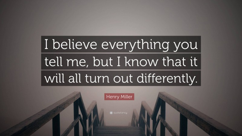 Henry Miller Quote: “I believe everything you tell me, but I know that it will all turn out differently.”