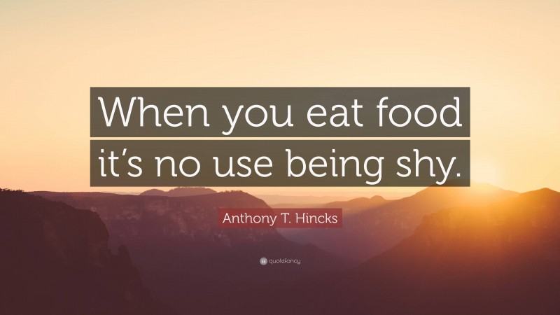 Anthony T. Hincks Quote: “When you eat food it’s no use being shy.”