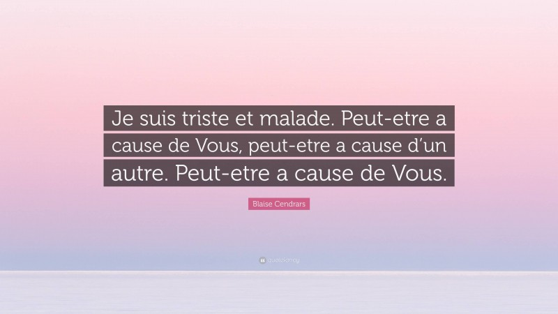 Blaise Cendrars Quote: “Je suis triste et malade. Peut-etre a cause de Vous, peut-etre a cause d’un autre. Peut-etre a cause de Vous.”