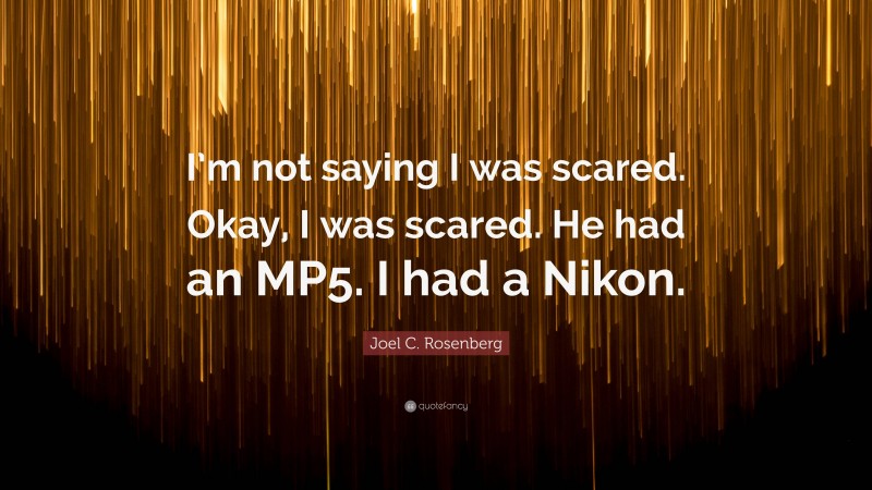 Joel C. Rosenberg Quote: “I’m not saying I was scared. Okay, I was scared. He had an MP5. I had a Nikon.”