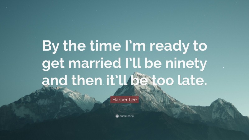 Harper Lee Quote: “By the time I’m ready to get married I’ll be ninety and then it’ll be too late.”