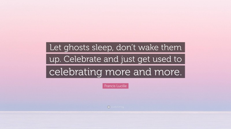 Francis Lucille Quote: “Let ghosts sleep, don’t wake them up. Celebrate and just get used to celebrating more and more.”