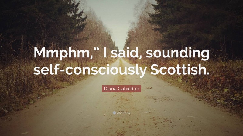 Diana Gabaldon Quote: “Mmphm,” I said, sounding self-consciously Scottish.”